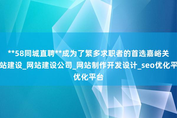 **58同城直聘**成为了繁多求职者的首选嘉峪关网站建设_网站建设公司_网站制作开发设计_seo优化平台