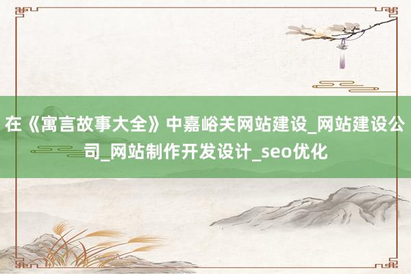 在《寓言故事大全》中嘉峪关网站建设_网站建设公司_网站制作开发设计_seo优化