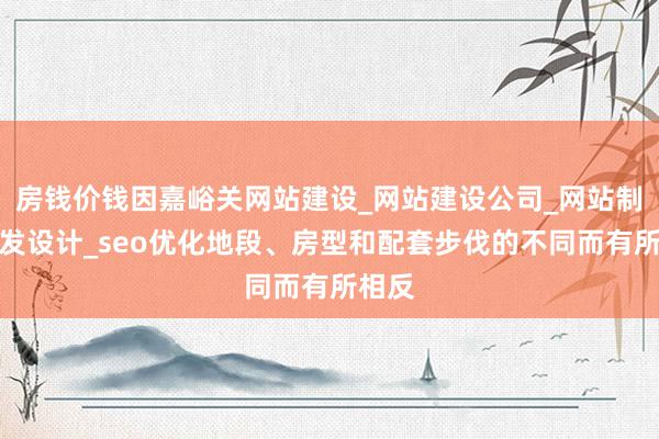 房钱价钱因嘉峪关网站建设_网站建设公司_网站制作开发设计_seo优化地段、房型和配套步伐的不同而有所相反