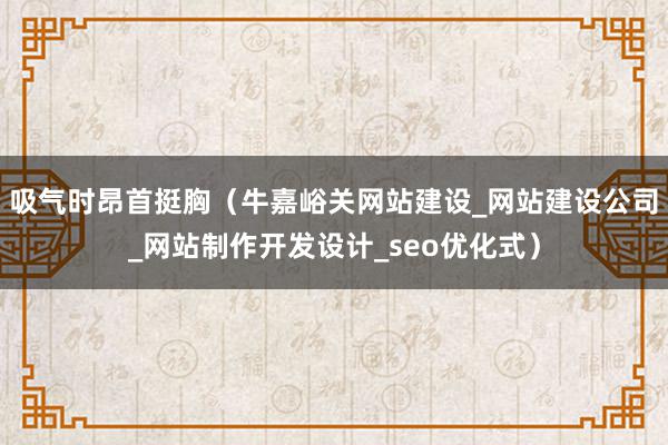 吸气时昂首挺胸（牛嘉峪关网站建设_网站建设公司_网站制作开发设计_seo优化式）