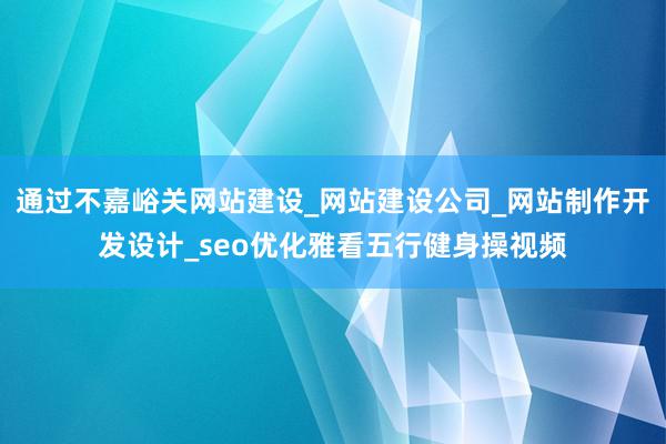 通过不嘉峪关网站建设_网站建设公司_网站制作开发设计_seo优化雅看五行健身操视频