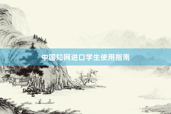 中国知网进口学生使用指南